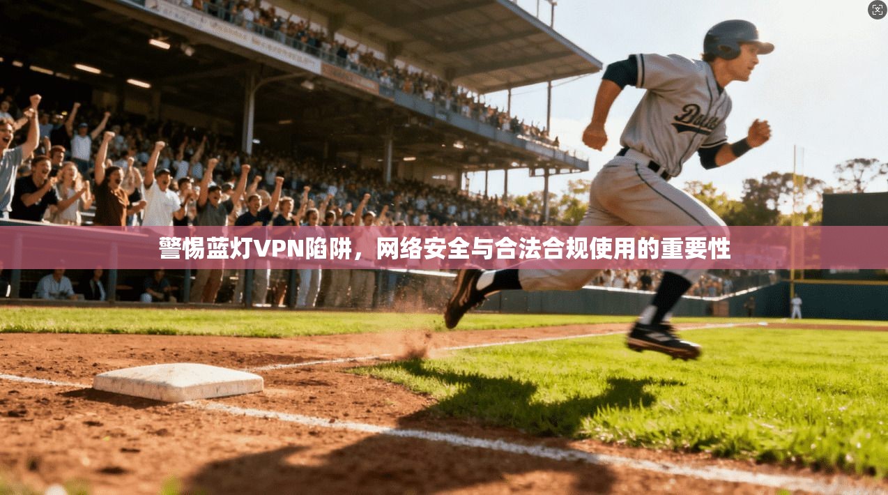 警惕蓝灯VPN陷阱，网络安全与合法合规使用的重要性