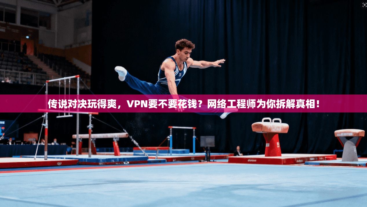 传说对决玩得爽，VPN要不要花钱？网络工程师为你拆解真相！