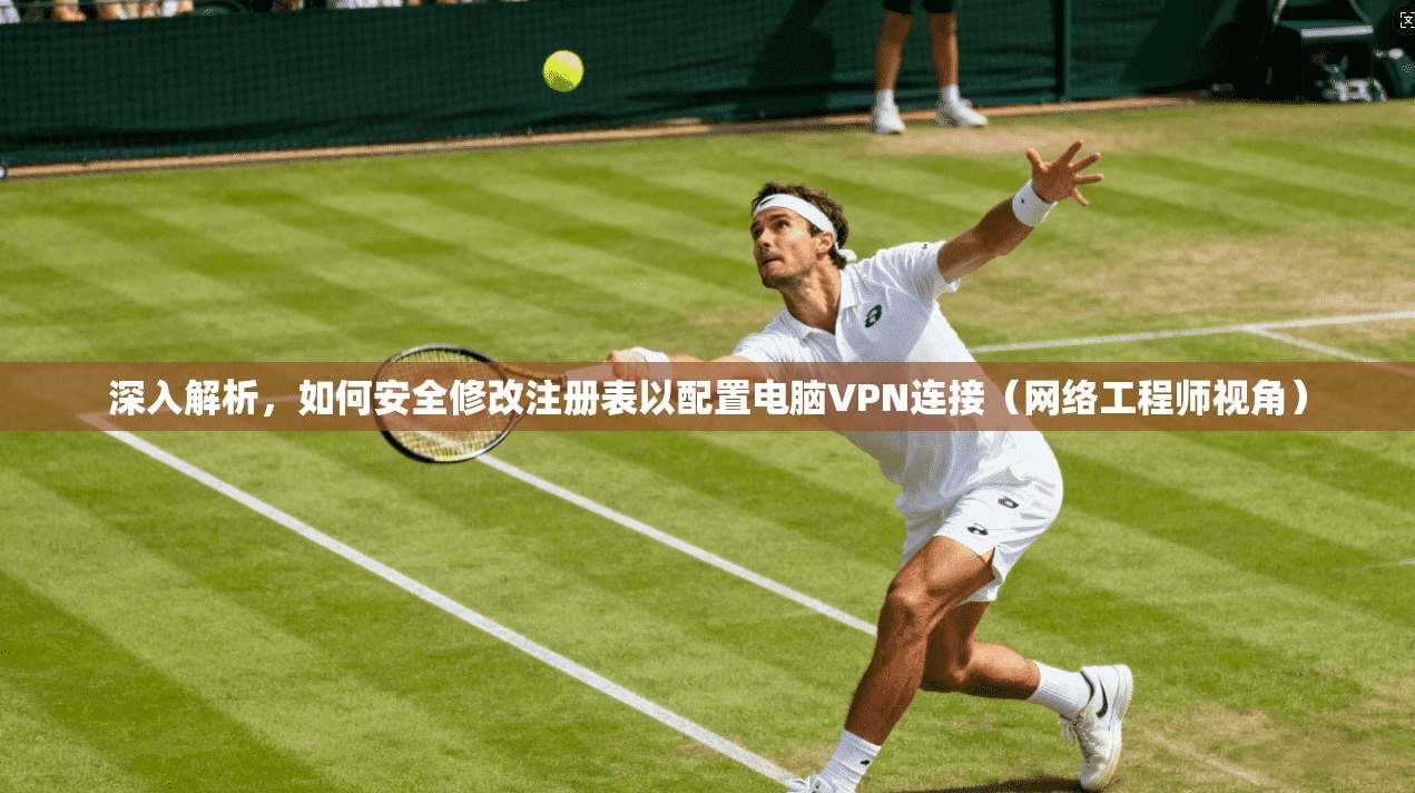 深入解析，如何安全修改注册表以配置电脑VPN连接（网络工程师视角）