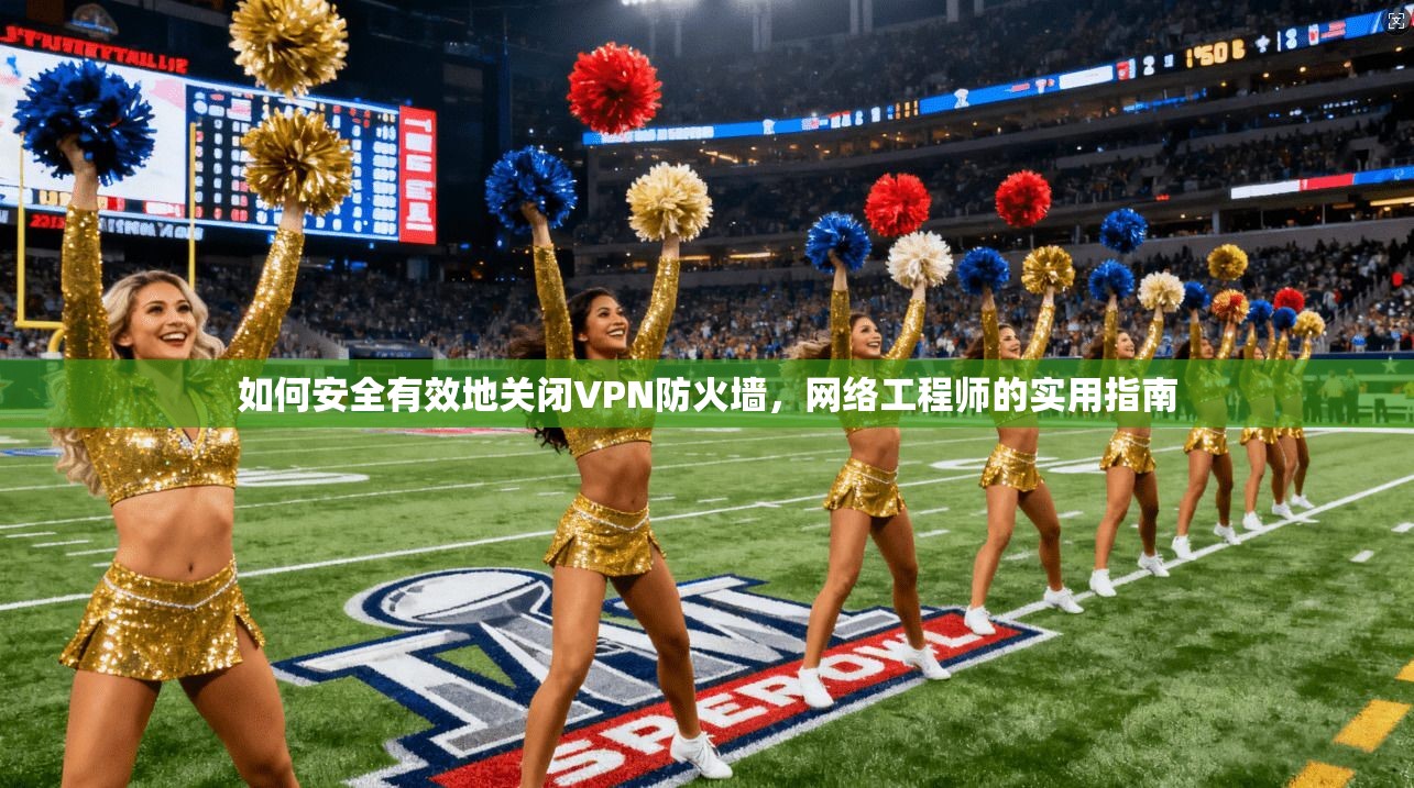 如何安全有效地关闭VPN防火墙，网络工程师的实用指南