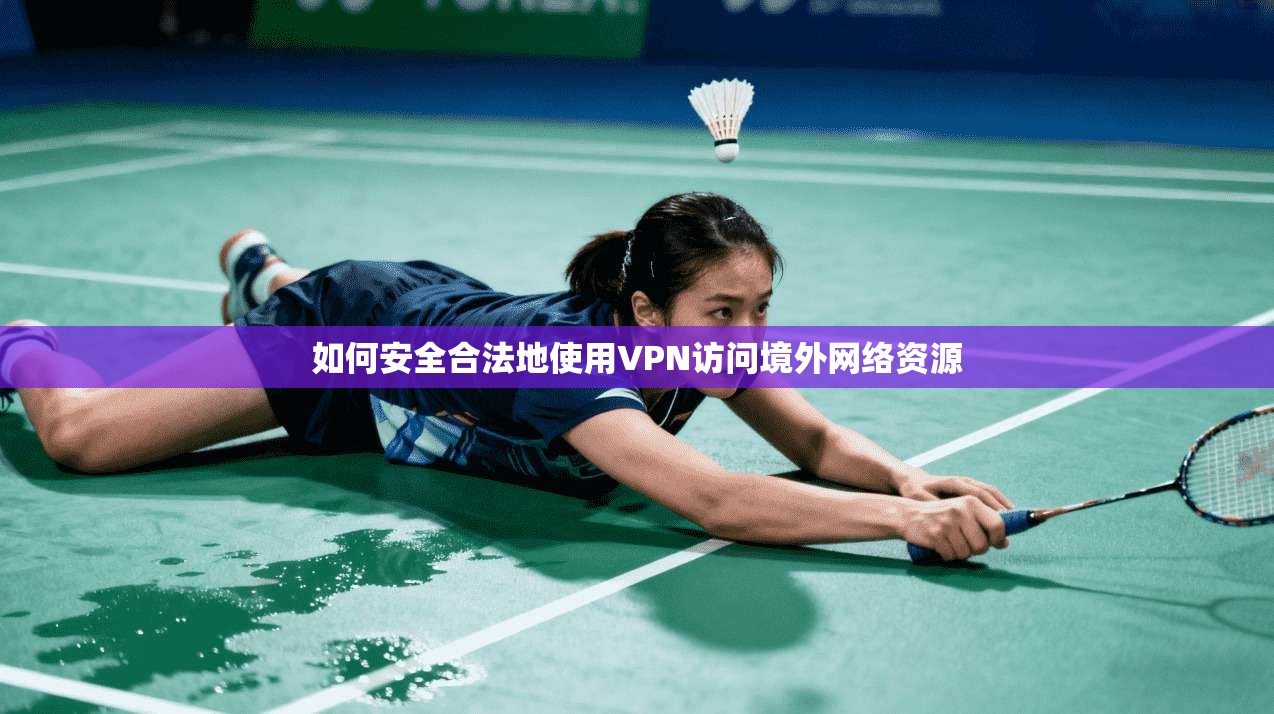 如何安全合法地使用VPN访问境外网络资源