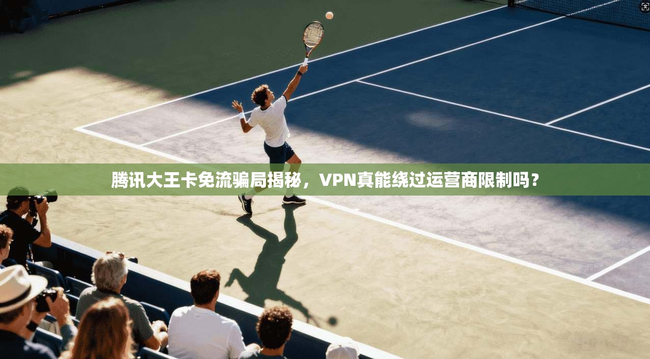腾讯大王卡免流骗局揭秘，VPN真能绕过运营商限制吗？