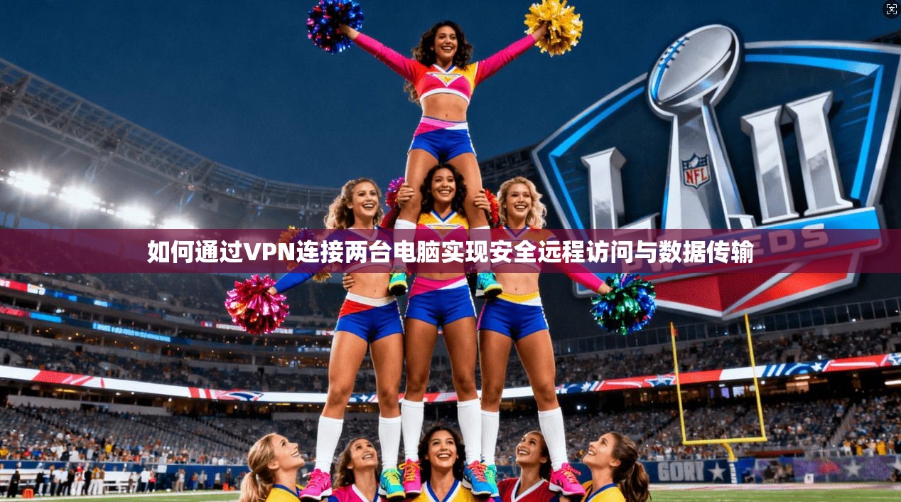如何通过VPN连接两台电脑实现安全远程访问与数据传输