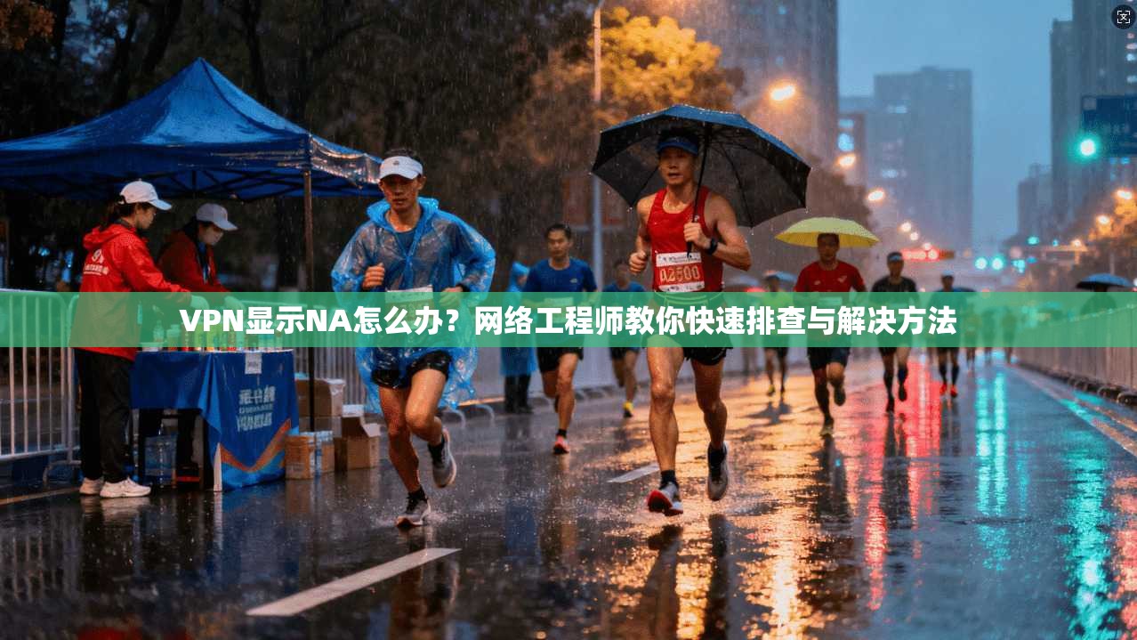 VPN显示NA怎么办？网络工程师教你快速排查与解决方法