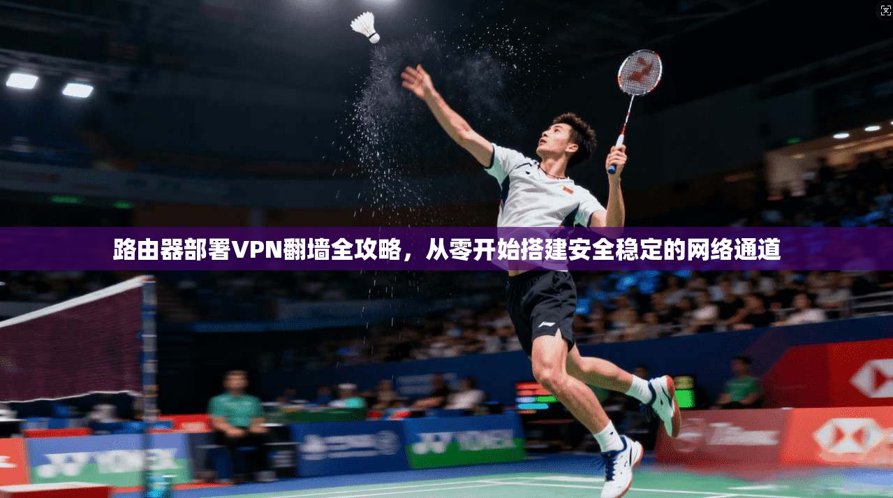 路由器部署VPN翻墙全攻略，从零开始搭建安全稳定的网络通道