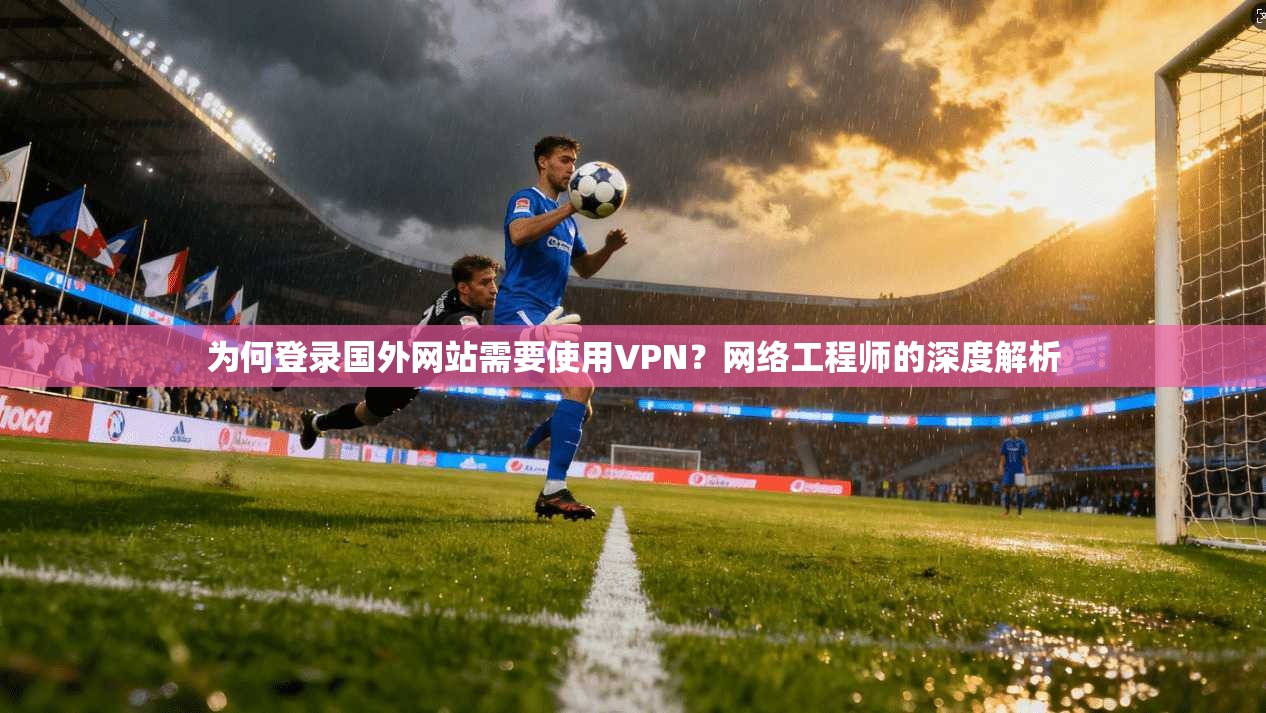 为何登录国外网站需要使用VPN？网络工程师的深度解析