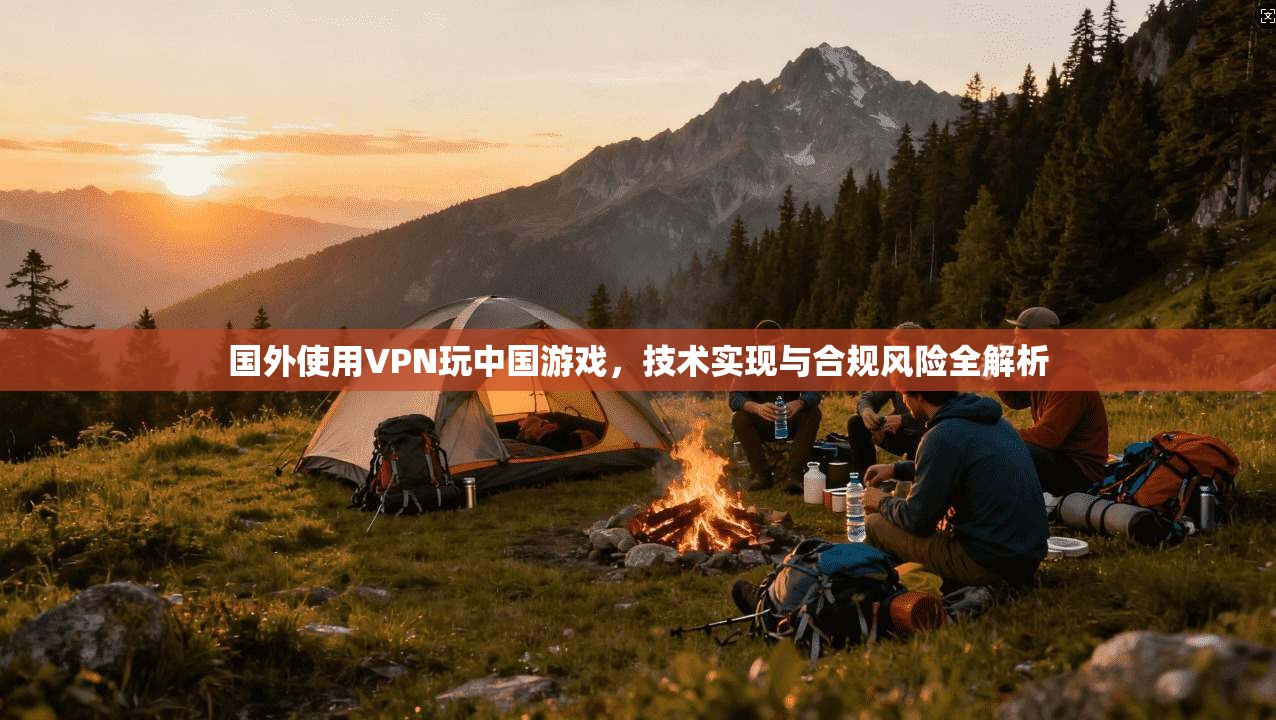 国外使用VPN玩中国游戏，技术实现与合规风险全解析