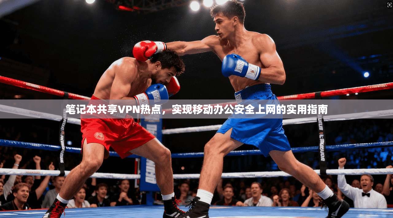 笔记本共享VPN热点，实现移动办公安全上网的实用指南