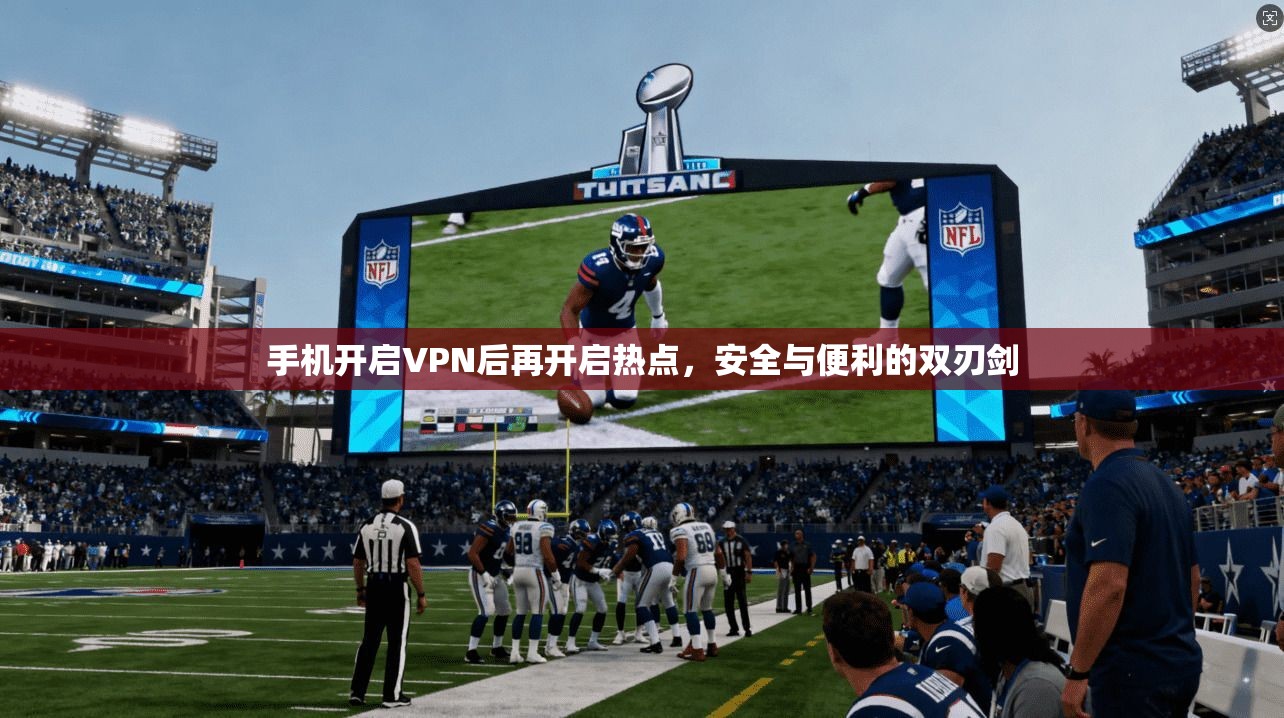 手机开启VPN后再开启热点，安全与便利的双刃剑