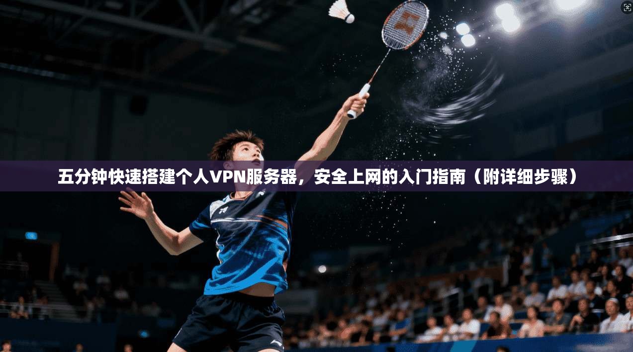 五分钟快速搭建个人VPN服务器，安全上网的入门指南（附详细步骤）