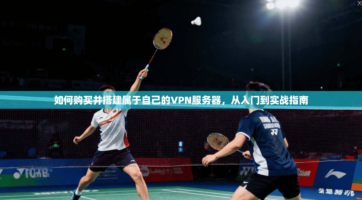 如何购买并搭建属于自己的VPN服务器，从入门到实战指南