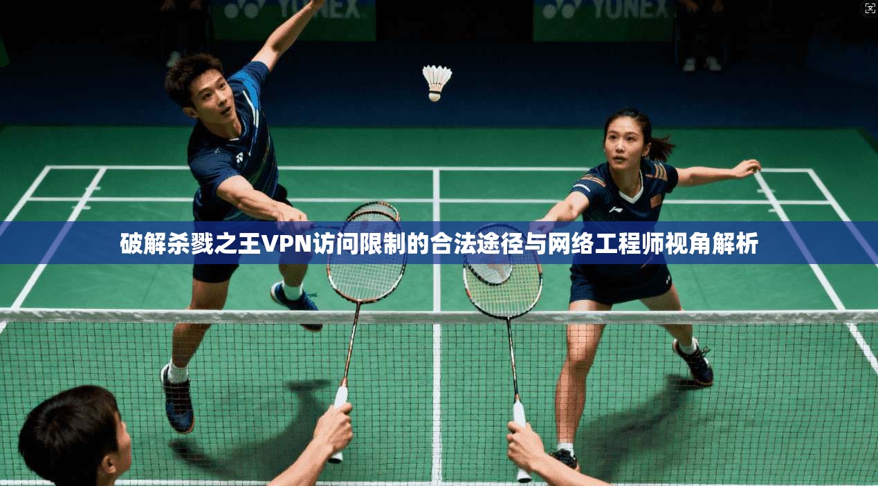 破解杀戮之王VPN访问限制的合法途径与网络工程师视角解析