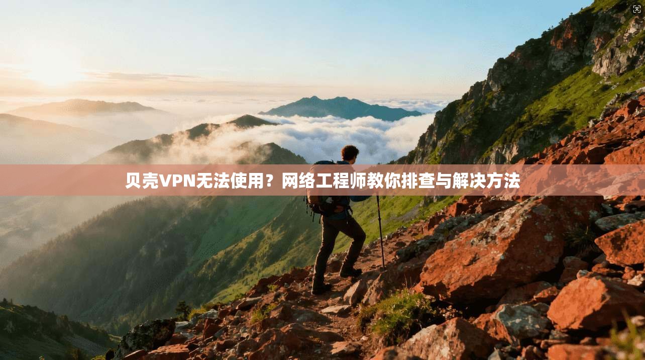 贝壳VPN无法使用？网络工程师教你排查与解决方法