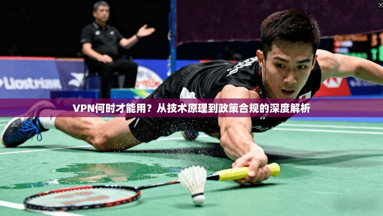 VPN何时才能用？从技术原理到政策合规的深度解析