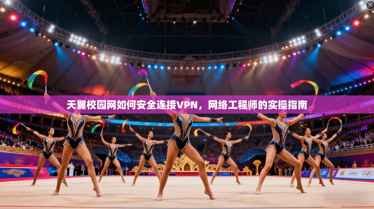 天翼校园网如何安全连接VPN，网络工程师的实操指南