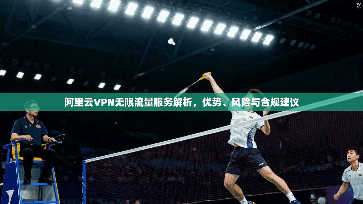阿里云VPN无限流量服务解析，优势、风险与合规建议