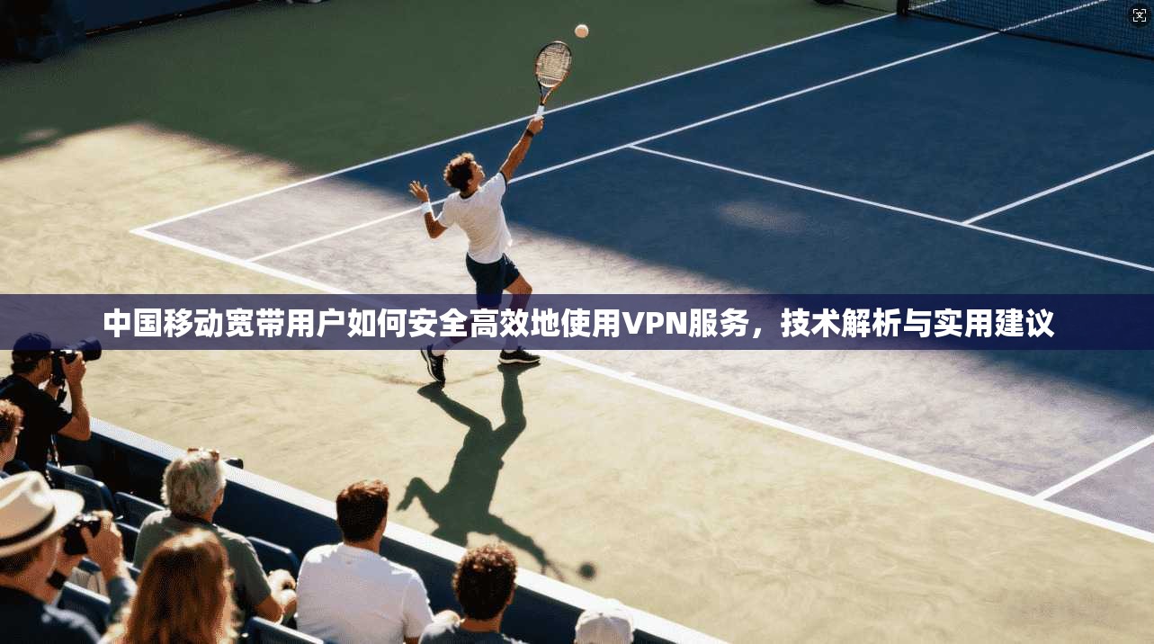 中国移动宽带用户如何安全高效地使用VPN服务，技术解析与实用建议
