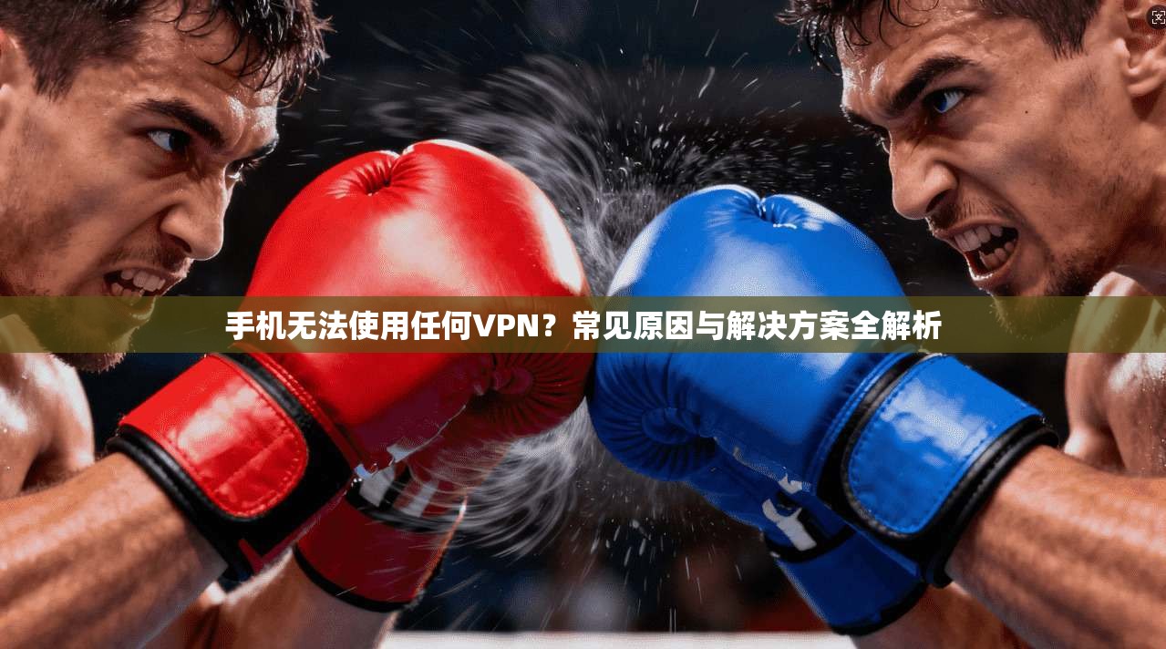 手机无法使用任何VPN？常见原因与解决方案全解析