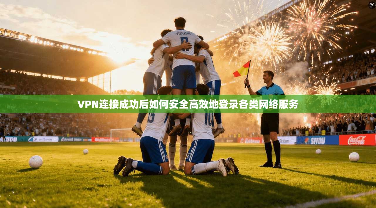 VPN连接成功后如何安全高效地登录各类网络服务