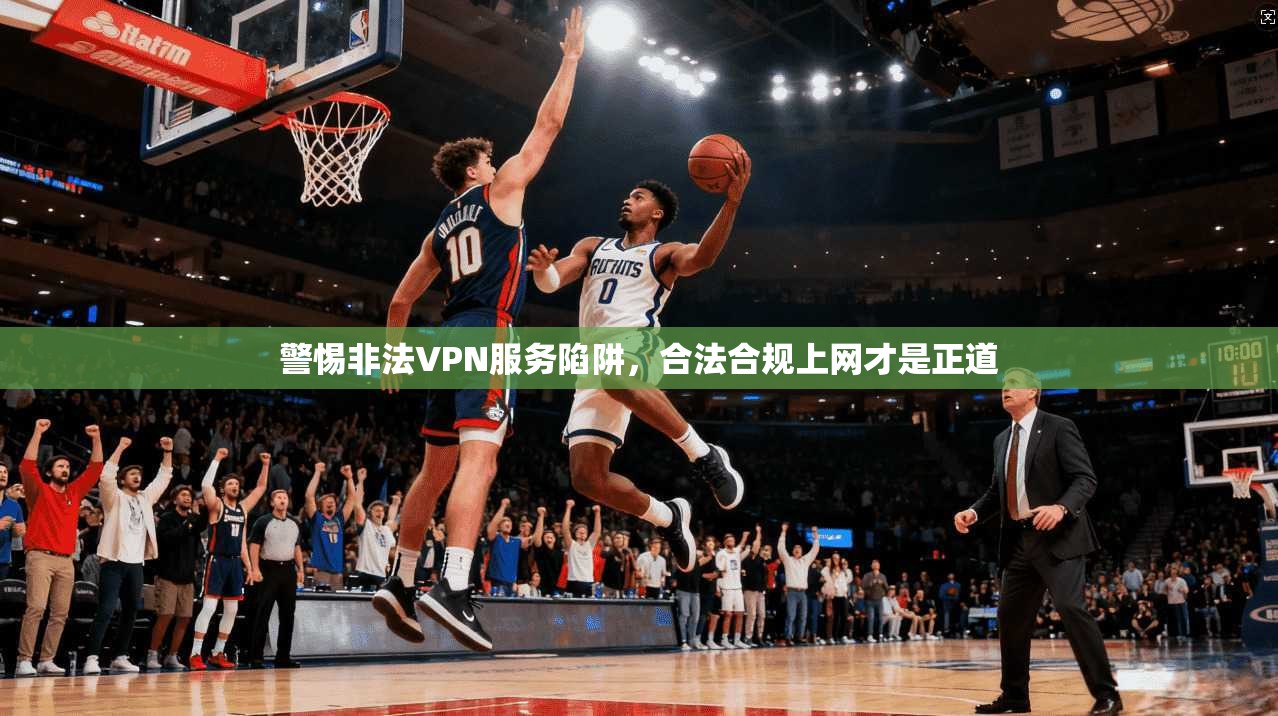 警惕非法VPN服务陷阱，合法合规上网才是正道