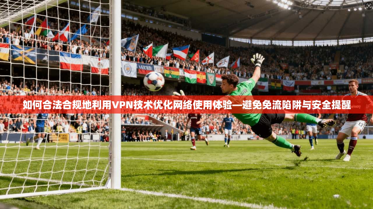 如何合法合规地利用VPN技术优化网络使用体验—避免免流陷阱与安全提醒