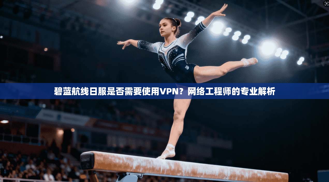碧蓝航线日服是否需要使用VPN？网络工程师的专业解析