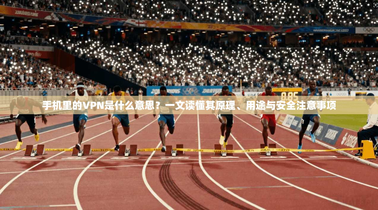 手机里的VPN是什么意思？一文读懂其原理、用途与安全注意事项