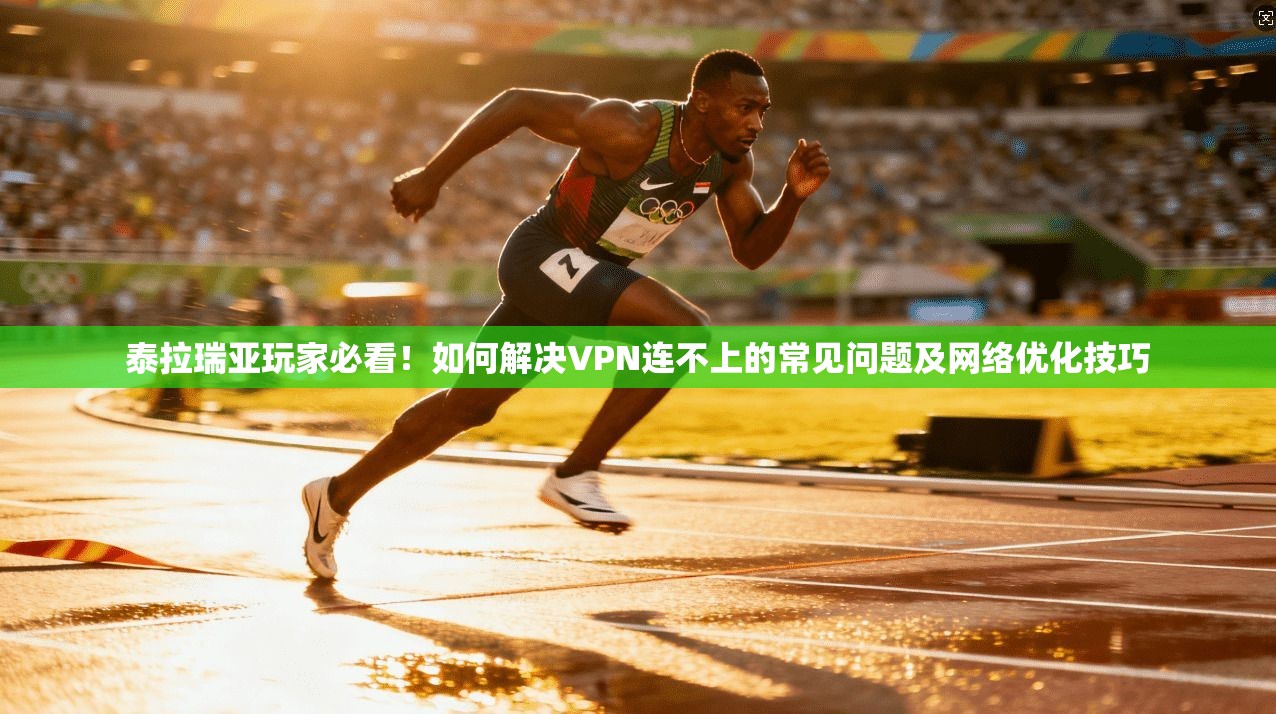 泰拉瑞亚玩家必看！如何解决VPN连不上的常见问题及网络优化技巧