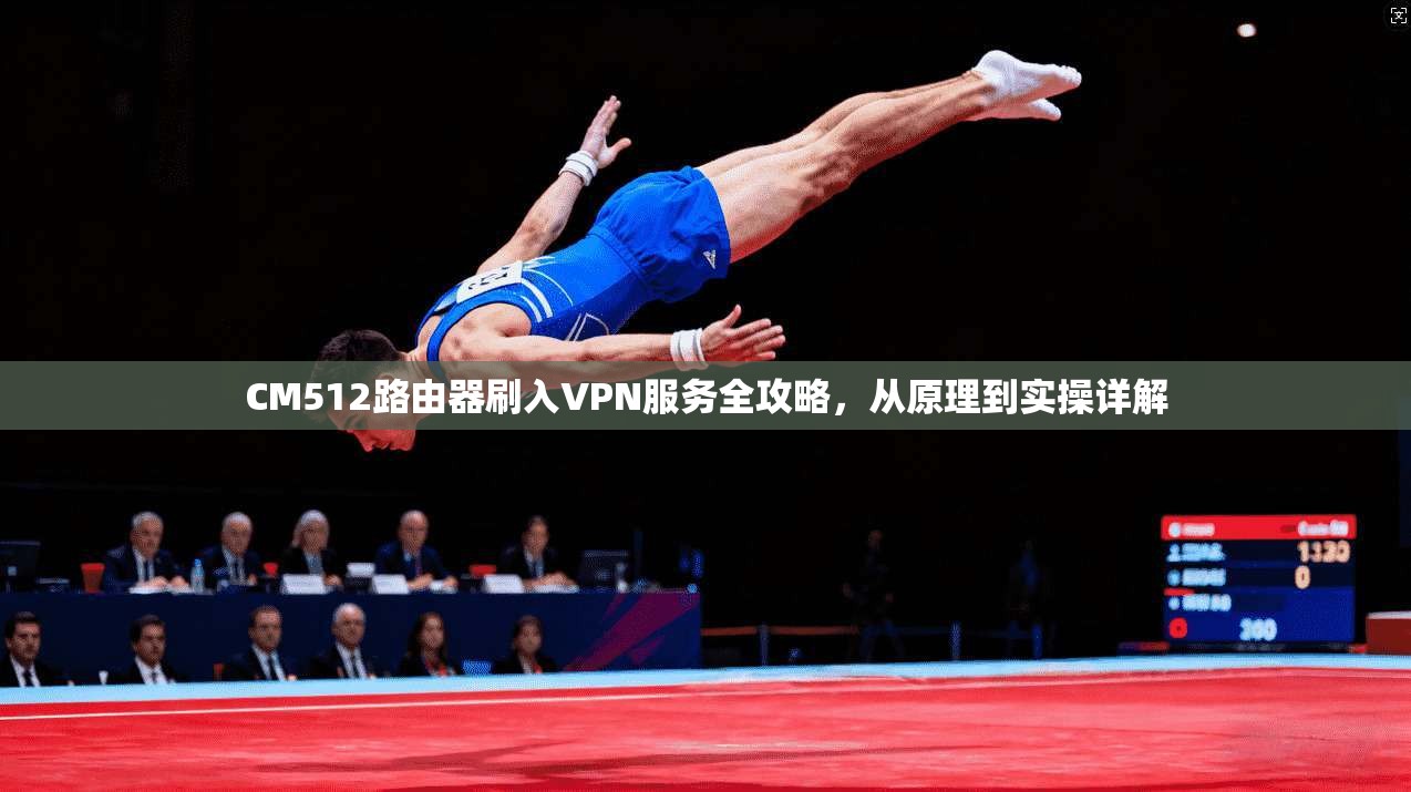 CM512路由器刷入VPN服务全攻略，从原理到实操详解