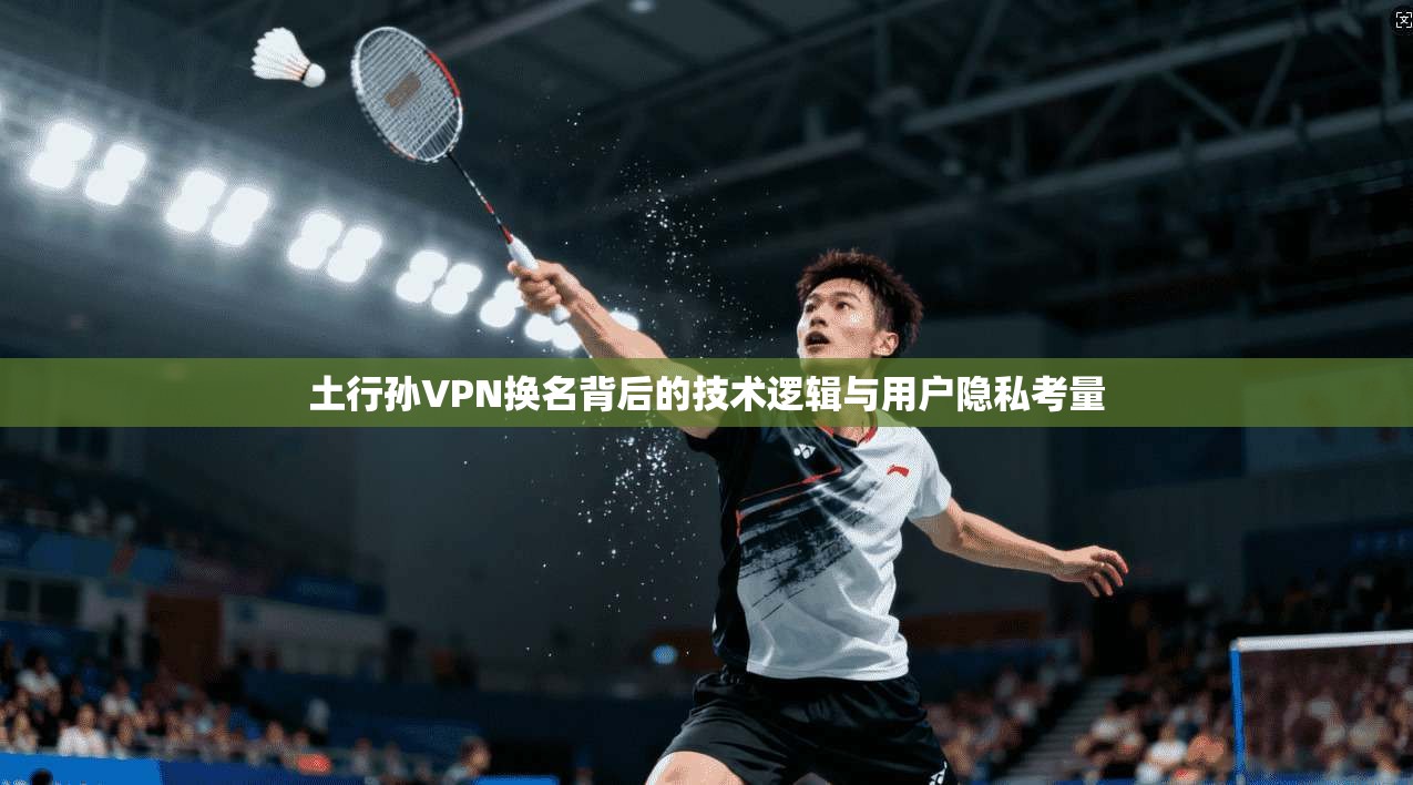 土行孙VPN换名背后的技术逻辑与用户隐私考量