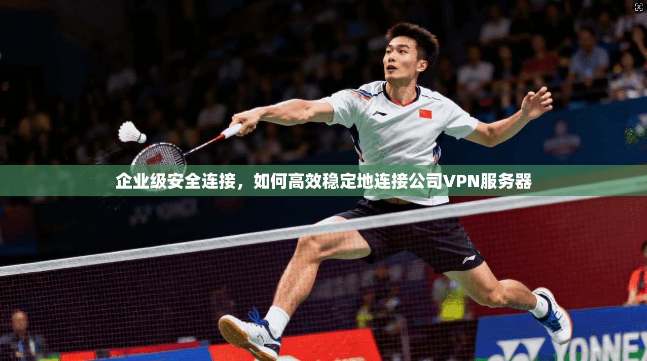 企业级安全连接，如何高效稳定地连接公司VPN服务器