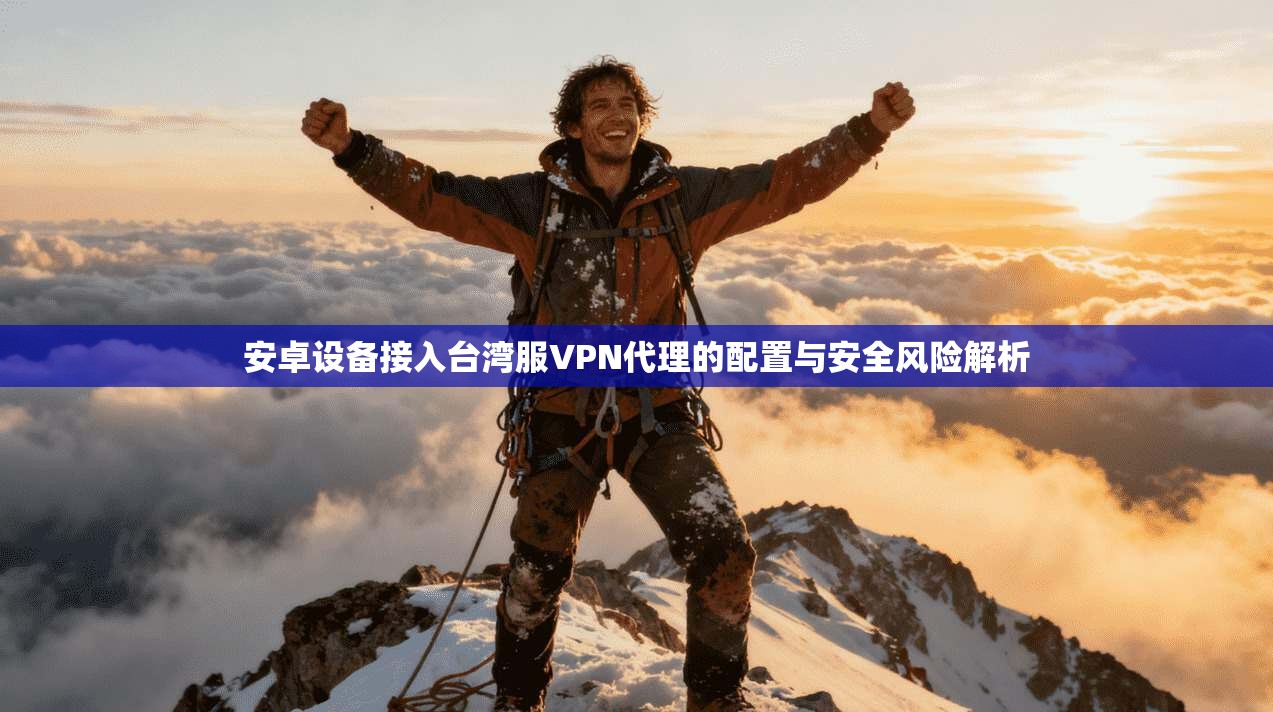 安卓设备接入台湾服VPN代理的配置与安全风险解析