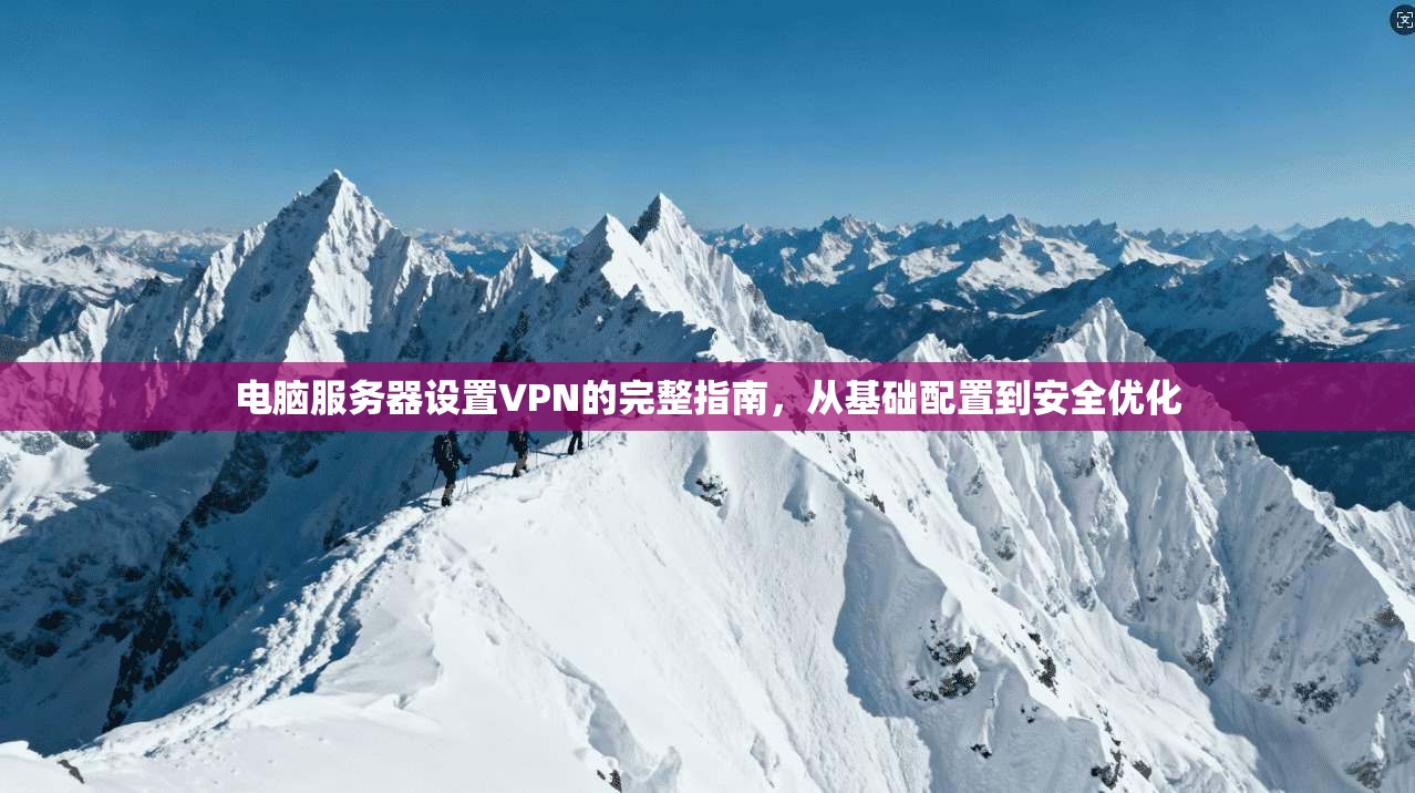 电脑服务器设置VPN的完整指南，从基础配置到安全优化