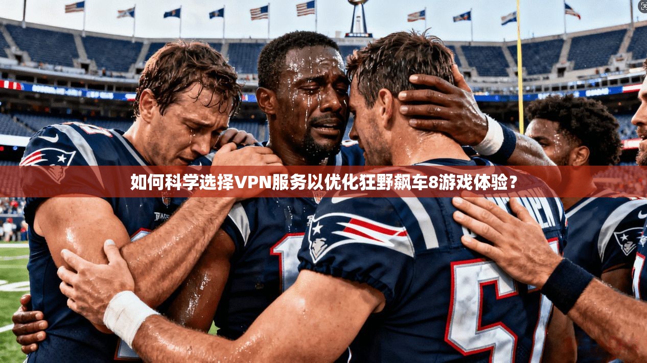 如何科学选择VPN服务以优化狂野飙车8游戏体验？