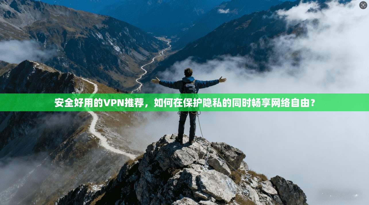 安全好用的VPN推荐，如何在保护隐私的同时畅享网络自由？