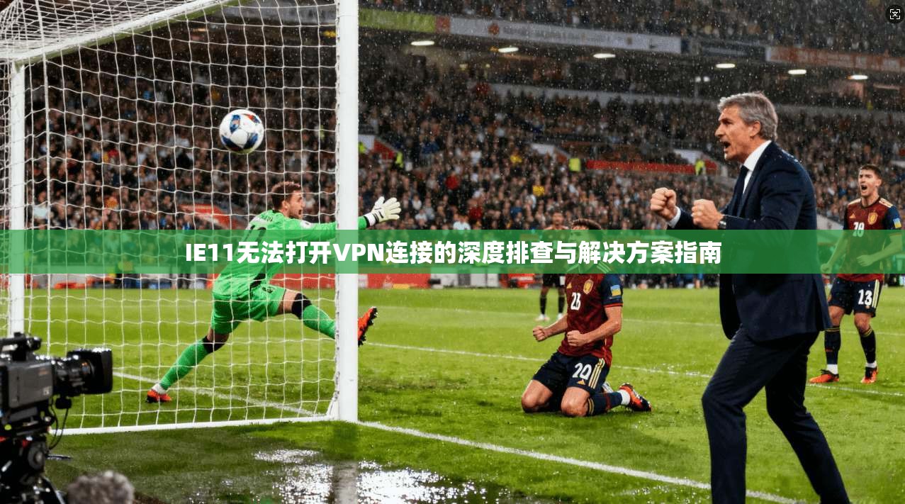 IE11无法打开VPN连接的深度排查与解决方案指南