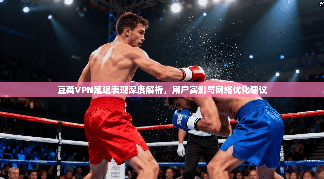 豆荚VPN延迟表现深度解析，用户实测与网络优化建议