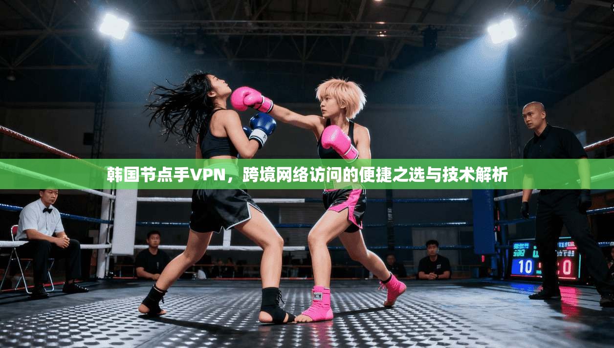 韩国节点手VPN，跨境网络访问的便捷之选与技术解析
