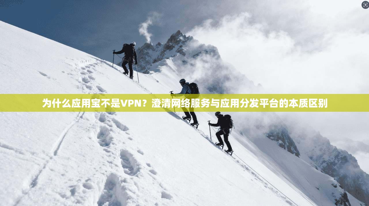 为什么应用宝不是VPN？澄清网络服务与应用分发平台的本质区别