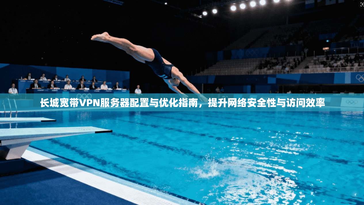 长城宽带VPN服务器配置与优化指南，提升网络安全性与访问效率