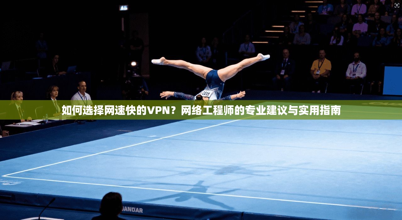 如何选择网速快的VPN？网络工程师的专业建议与实用指南