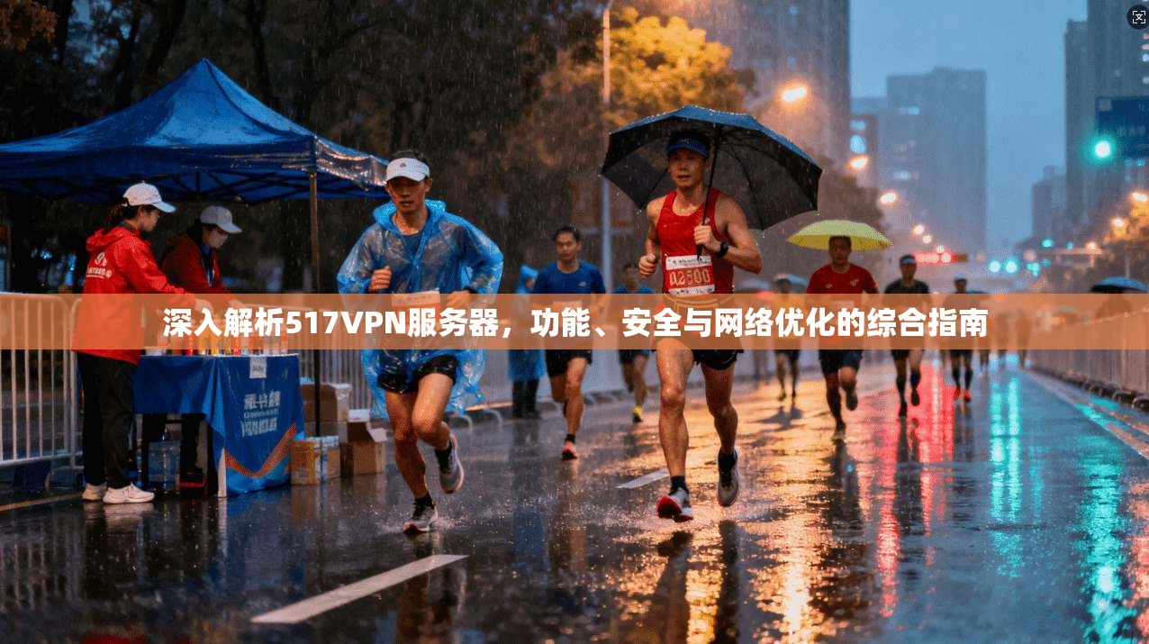 深入解析517VPN服务器，功能、安全与网络优化的综合指南