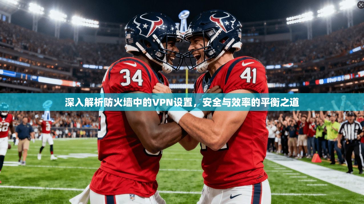 深入解析防火墙中的VPN设置，安全与效率的平衡之道