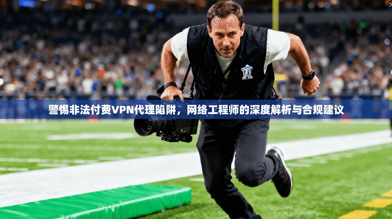 警惕非法付费VPN代理陷阱，网络工程师的深度解析与合规建议