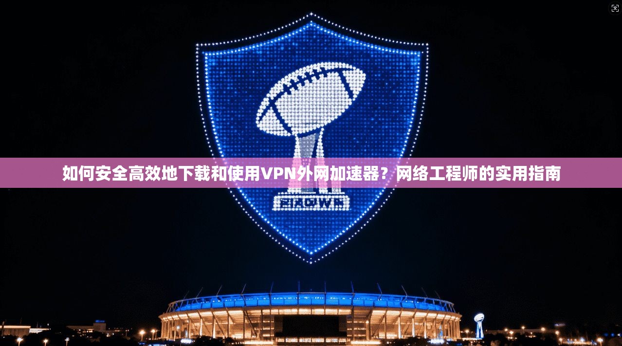 如何安全高效地下载和使用VPN外网加速器？网络工程师的实用指南