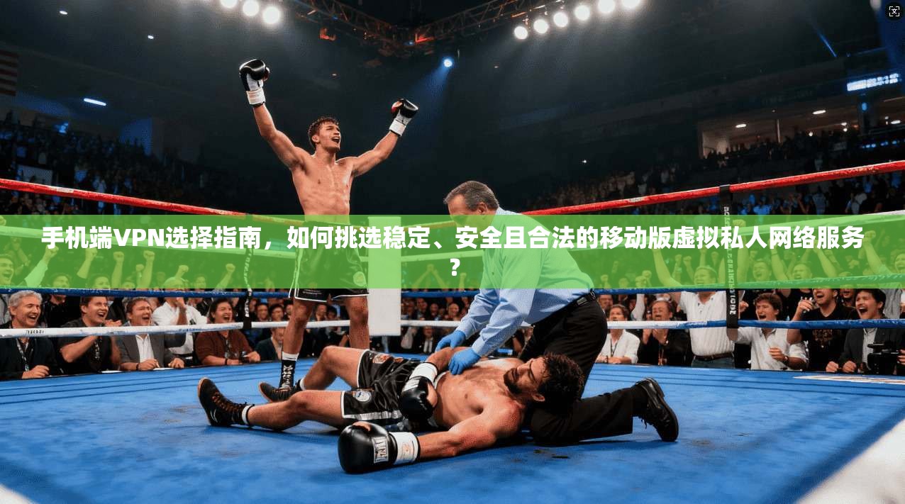 手机端VPN选择指南，如何挑选稳定、安全且合法的移动版虚拟私人网络服务？