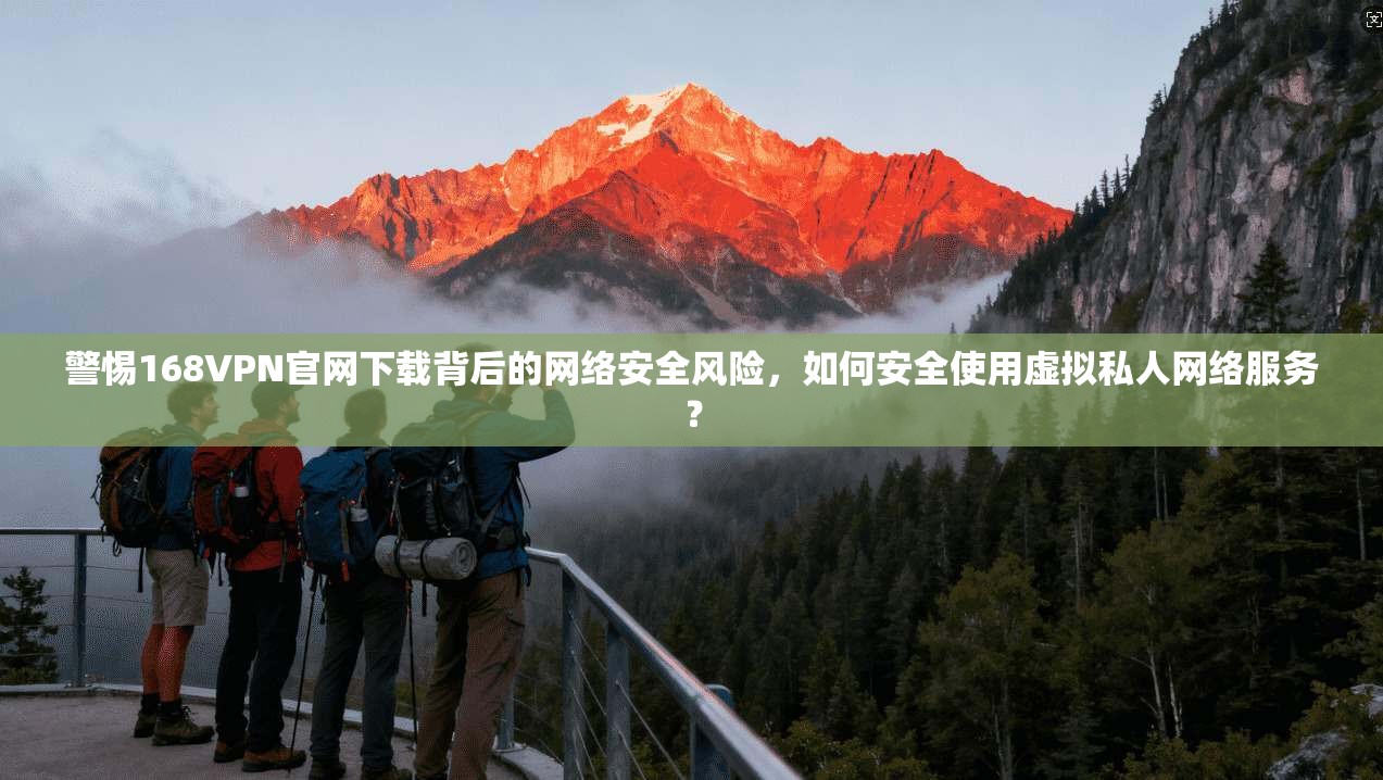 警惕168VPN官网下载背后的网络安全风险，如何安全使用虚拟私人网络服务？