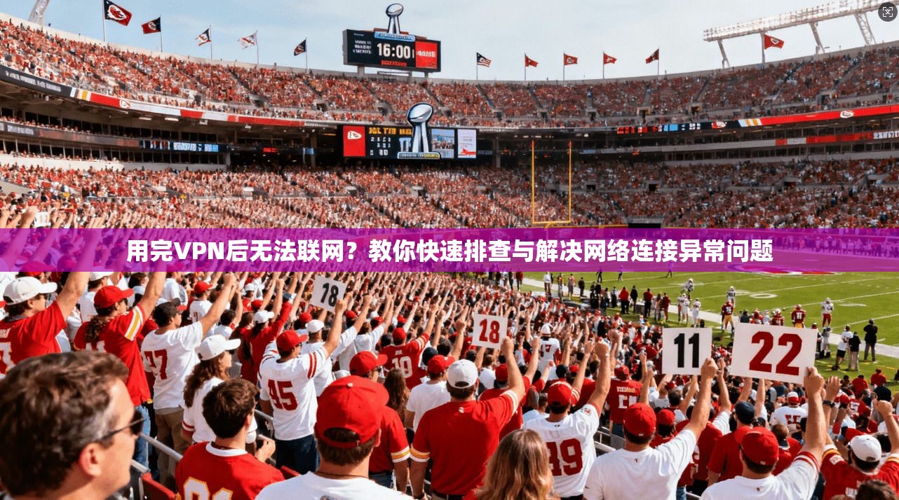用完VPN后无法联网？教你快速排查与解决网络连接异常问题