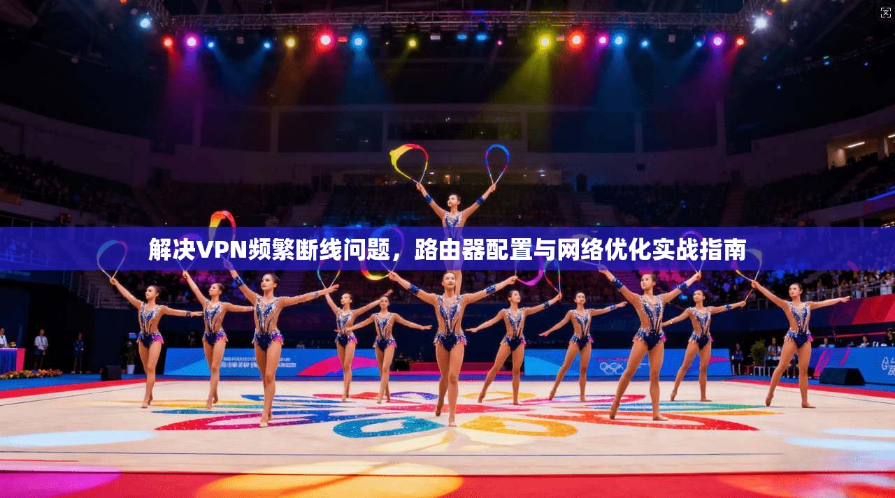 解决VPN频繁断线问题，路由器配置与网络优化实战指南