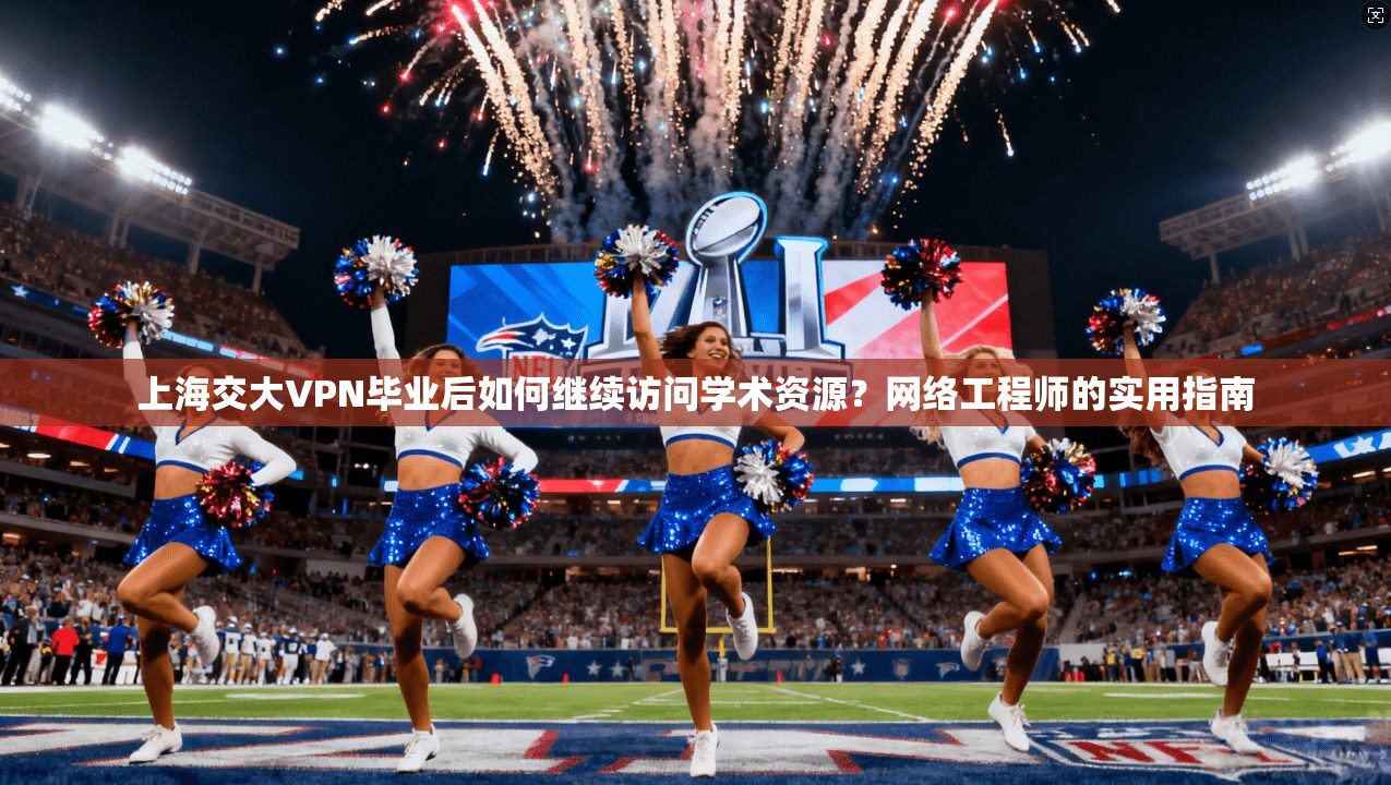 上海交大VPN毕业后如何继续访问学术资源？网络工程师的实用指南